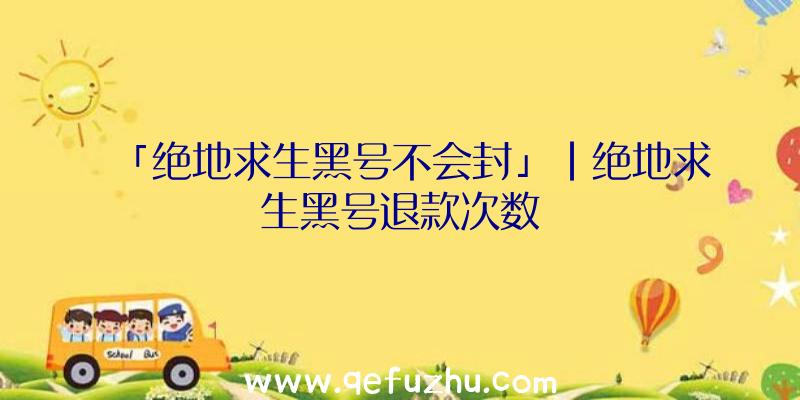 「绝地求生黑号不会封」|绝地求生黑号退款次数